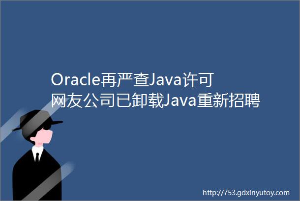 Oracle再严查Java许可网友公司已卸载Java重新招聘程序员开发新系统