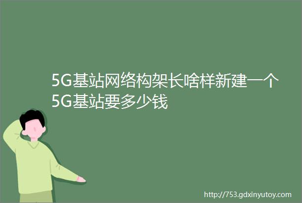 5G基站网络构架长啥样新建一个5G基站要多少钱